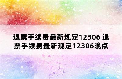 退票手续费最新规定12306 退票手续费最新规定12306晚点